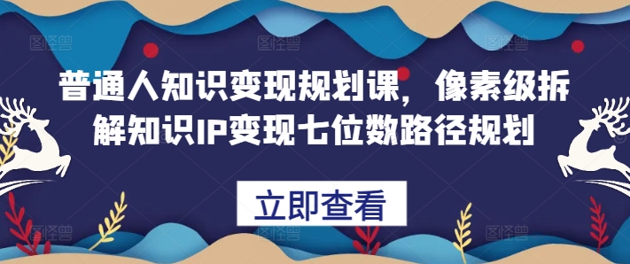 普通人知识变现规划课，像素级拆解知识IP变现七位数路径规划-中创网_分享创业项目_互联网资源