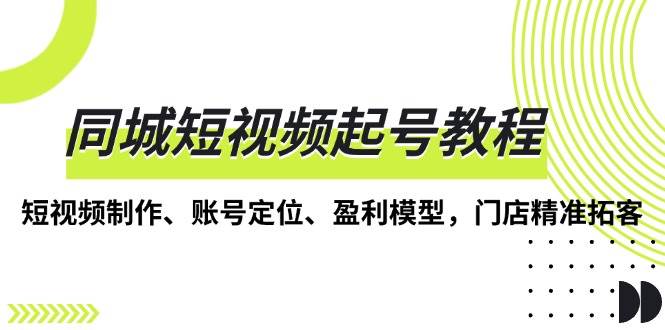 同城短视频起号教程，短视频制作、账号定位、盈利模型，门店精准拓客-中创网_分享创业项目_互联网资源