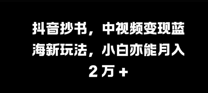 抖音抄书，中视频变现蓝海新玩法，小白亦能月入 过W【揭秘】-中创网_分享创业项目_互联网资源