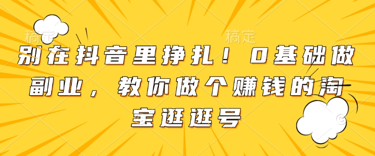 别在抖音里挣扎！0基础做副业，教你做个赚钱的淘宝逛逛号-中创网_分享创业项目_互联网资源