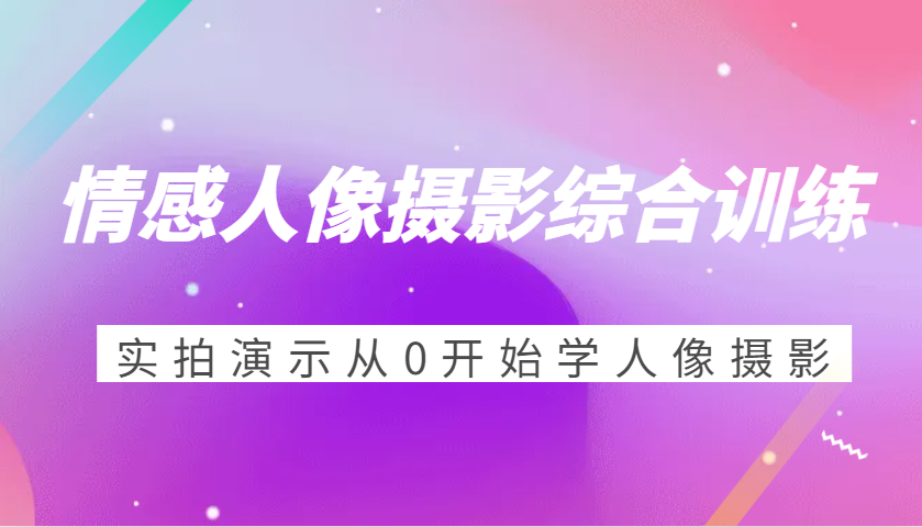 情感人像摄影综合训练，实拍演示从0开始学人像摄影（24节）-中创网_分享创业项目_互联网资源