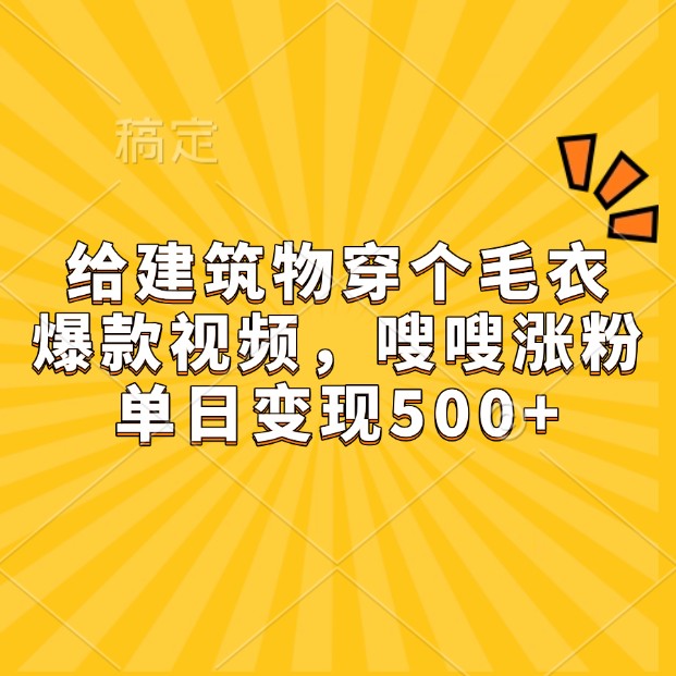 给建筑物穿个毛衣，爆款视频，嗖嗖涨粉，单日变现500+-中创网_分享创业项目_互联网资源