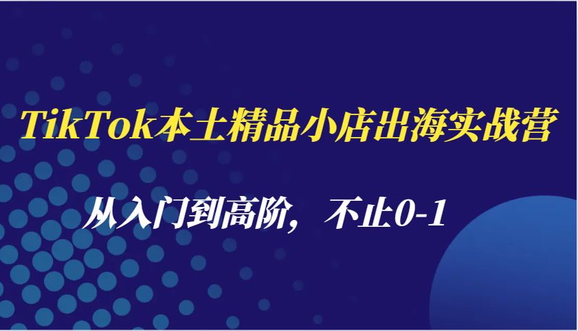 TikTok本土精品小店出海实战营，从入门到高阶，不止0-1-中创网_分享创业项目_互联网资源