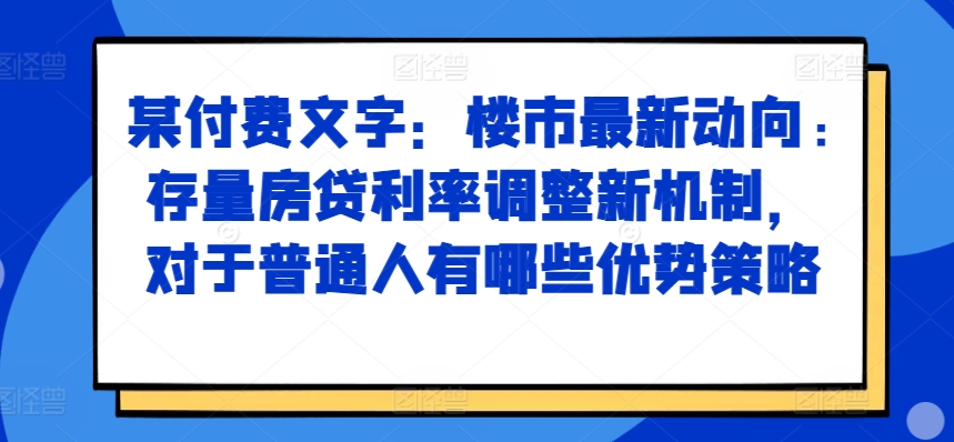 某付费文章：楼市最新动向，存量房贷利率调整新机制，对于普通人有哪些优势策略-中创网_分享创业项目_互联网资源