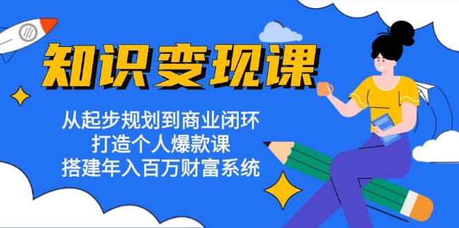 知识变现课：从起步规划到商业闭环 打造个人爆款课 搭建年入百万财富系统-中创网_分享创业项目_互联网资源