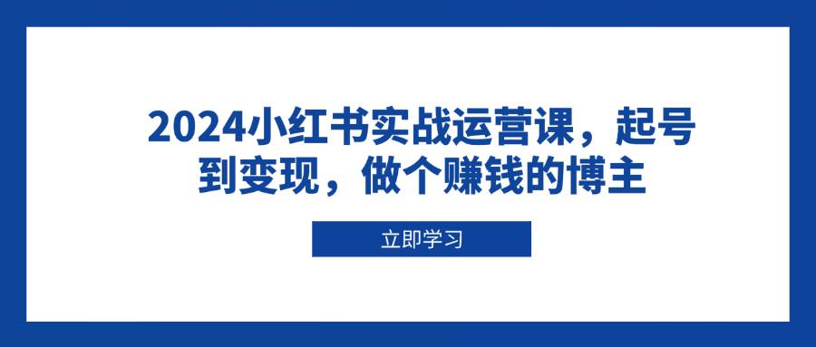 2024小红书实战运营课，起号到变现，做个赚钱的博主-中创网_分享创业项目_互联网资源