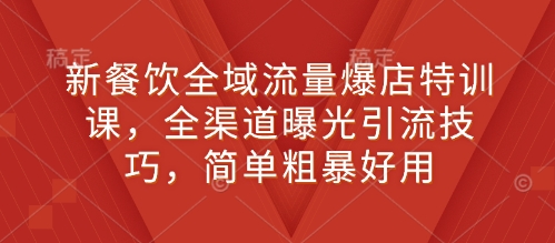 新餐饮全域流量爆店特训课，全渠道曝光引流技巧，简单粗暴好用-中创网_分享创业项目_互联网资源