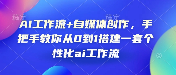 AI工作流+自媒体创作，手把手教你从0到1搭建一套个性化ai工作流-中创网_分享创业项目_互联网资源