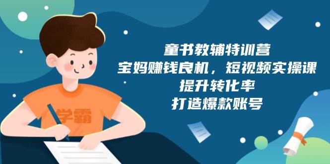 童书教辅特训营：宝妈赚钱良机，短视频实操，提升转化率，打造爆款账号（附287G资料）-中创网_分享创业项目_互联网资源