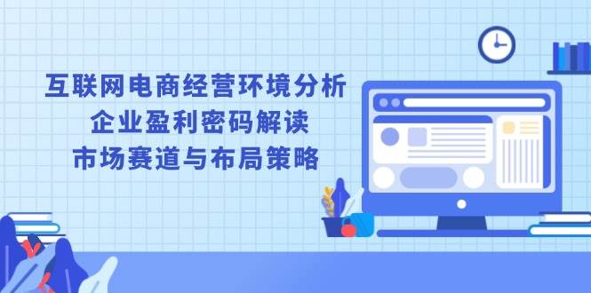 互联网电商经营环境分析, 企业盈利密码解读, 市场赛道与布局策略-中创网_分享创业项目_互联网资源