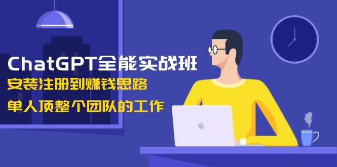 ChatGPT全能实战班，安装注册到赚钱思路，单人顶整个团队的工作-中创网_分享创业项目_互联网资源