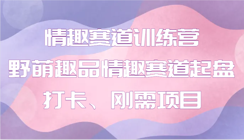 情趣赛道训练营 野萌趣品情趣赛道起盘打卡、刚需项目-中创网_分享创业项目_互联网资源