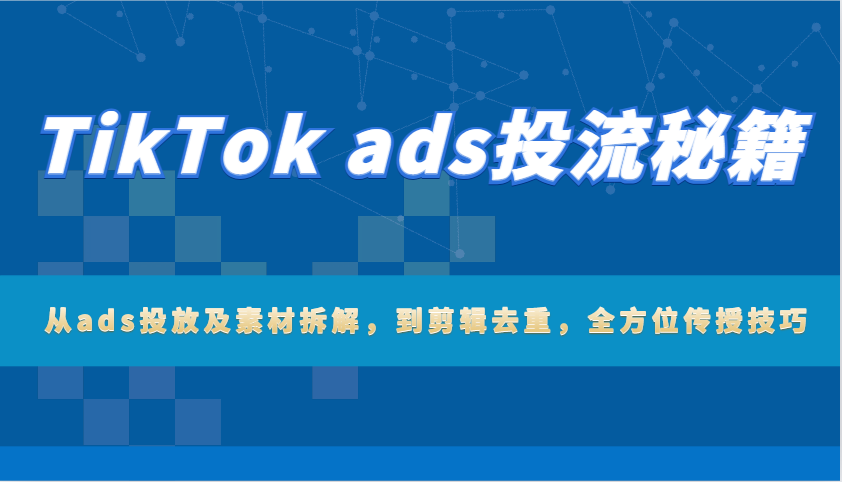 TikTok ads投流秘籍：从ads投放及素材拆解，到剪辑去重，全方位传授技巧-中创网_分享创业项目_互联网资源