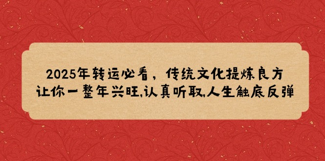 （14013期）2025年转运必看，传统文化提炼良方,让你一整年兴旺,认真听取,人生触底反弹-中创网_分享创业项目_互联网资源