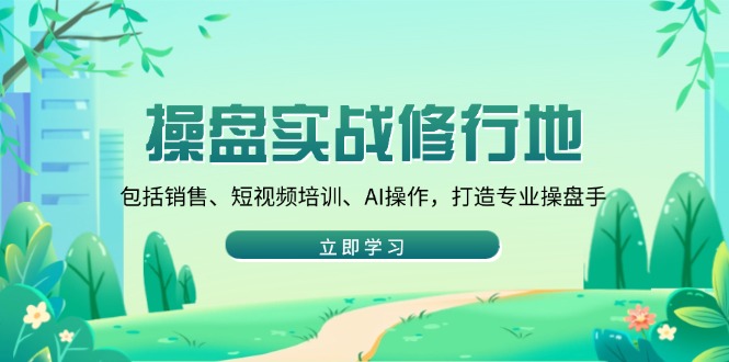 （14037期）操盘实战修行地：包括销售、短视频培训、AI操作，打造专业操盘手-中创网_分享创业项目_互联网资源