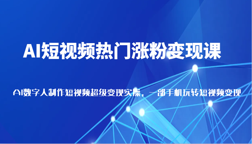 AI短视频热门涨粉变现课，AI数字人制作短视频超级变现实操，一部手机玩转短视频变现-中创网_分享创业项目_互联网资源