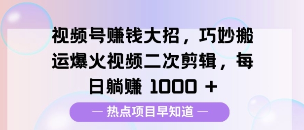 视频号挣钱大招，巧妙搬运爆火视频二次剪辑，每日躺挣多张-中创网_分享创业项目_互联网资源