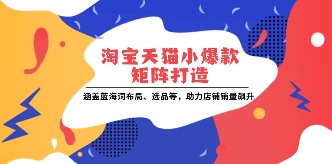 淘宝天猫小爆款矩阵打造：涵盖蓝海词布局、选品等，助力店铺销量飙升-中创网_分享创业项目_互联网资源