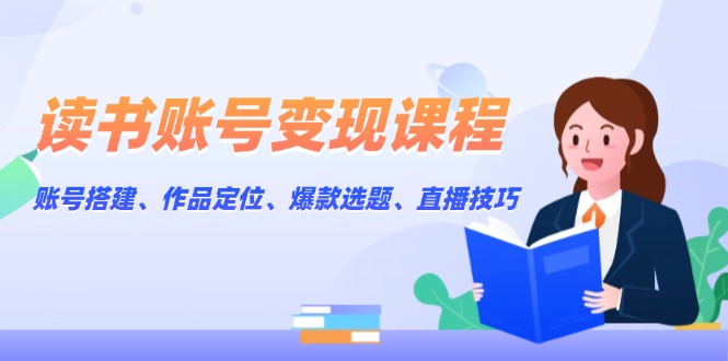 （13883期）读书账号变现课程：账号搭建、作品定位、爆款选题、直播技巧-中创网_分享创业项目_互联网资源