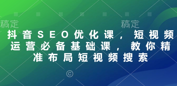 抖音SEO优化课，短视频运营必备基础课，教你精准布局短视频搜索-中创网_分享创业项目_互联网资源