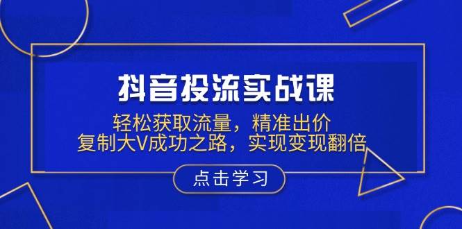 抖音投流实战课，轻松获取流量，精准出价，复制大V成功之路，实现变现翻倍-中创网_分享创业项目_互联网资源