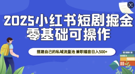 2025小红书短剧掘金，搭建自己的私域流量池，兼职福音日入5张-中创网_分享创业项目_互联网资源