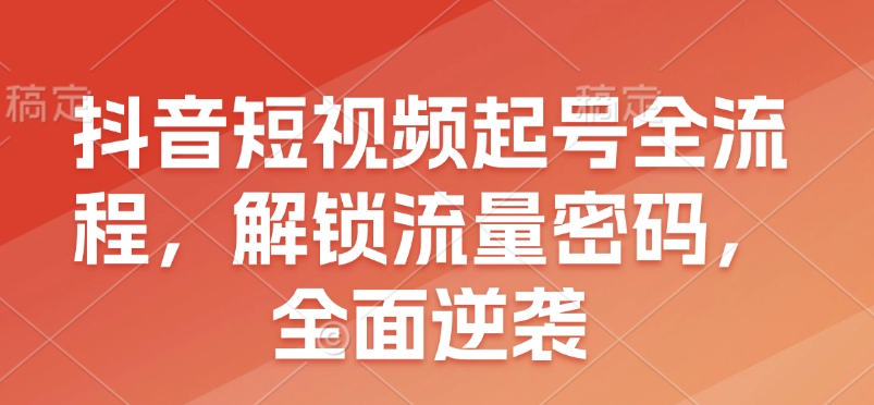 抖音短视频起号全流程，解锁流量密码，全面逆袭-中创网_分享创业项目_互联网资源