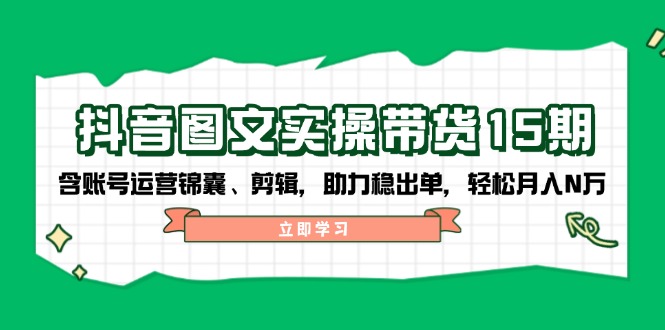 （14038期）抖音 图文实操带货15期，含账号运营锦囊、剪辑，助力稳出单，轻松月入N万-中创网_分享创业项目_互联网资源