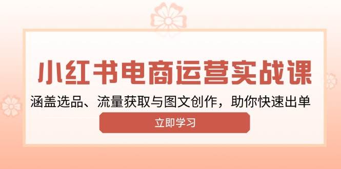 小红书变现运营实战课，涵盖选品、流量获取与图文创作，助你快速出单-中创网_分享创业项目_互联网资源