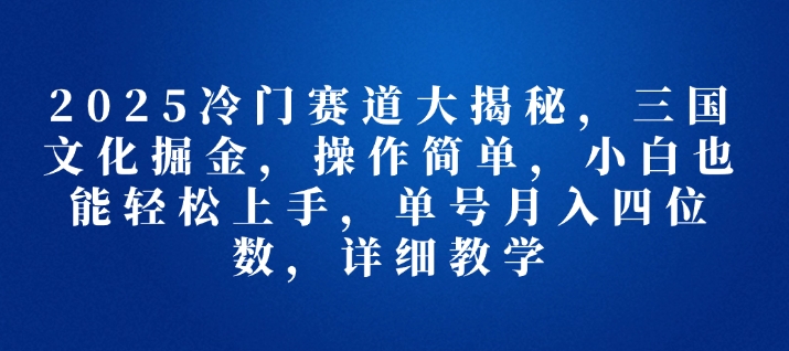 2025冷门赛道大揭秘，三国文化掘金，操作简单，小白也能轻松上手，单号月入四位数，详细教学-中创网_分享创业项目_互联网资源