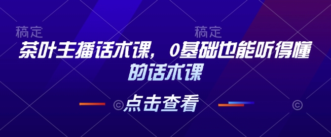 茶叶主播话术课，0基础也能听得懂的话术课-中创网_分享创业项目_互联网资源