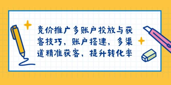 竞价推广多账户投放与获客技巧，账户搭建，多渠道精准获客，提升转化率-中创网_分享创业项目_互联网资源