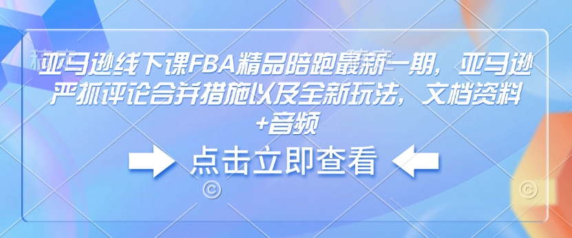 亚马逊线下课FBA精品陪跑最新一期，亚马逊严抓评论合并措施以及全新玩法，文档资料+音频-中创网_分享创业项目_互联网资源