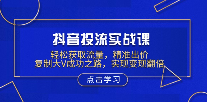 （13954期）抖音投流实战课，轻松获取流量，精准出价，复制大V成功之路，实现变现翻倍-中创网_分享创业项目_互联网资源