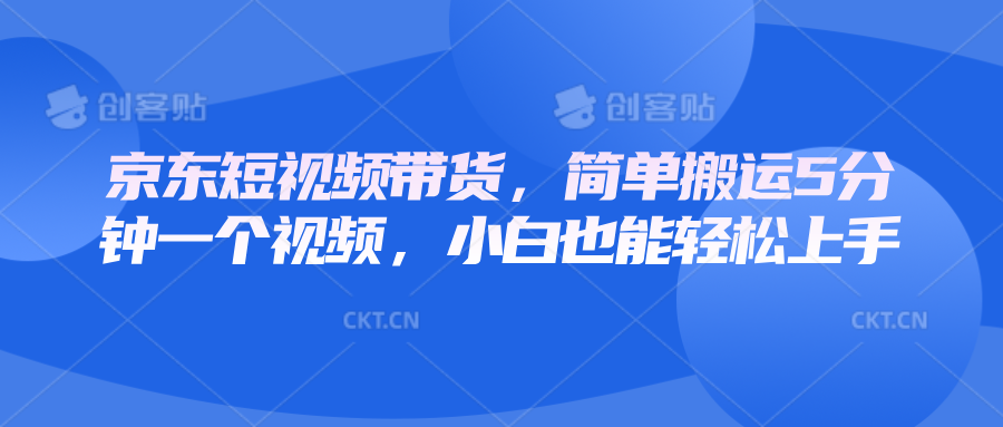 京东短视频带货，简单搬运5分钟一个视频，小白也能轻松上手-中创网_分享创业项目_互联网资源