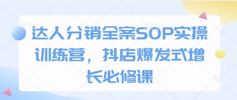 达人分销全案SOP实操训练营，抖店爆发式增长必修课-中创网_分享创业项目_互联网资源