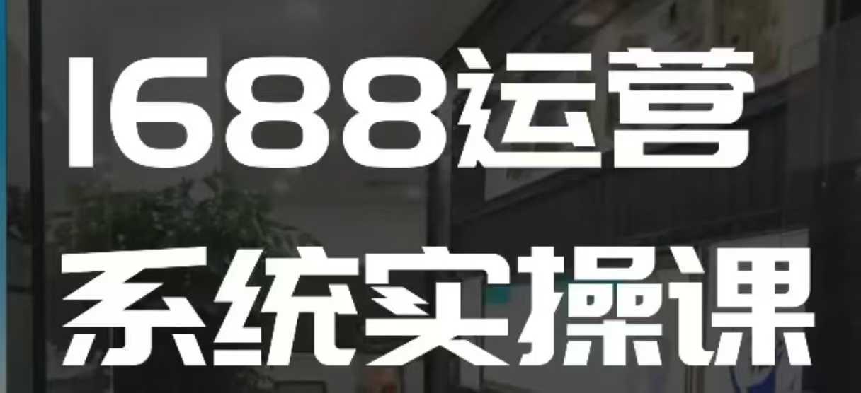 1688高阶运营系统实操课，快速掌握1688店铺运营的核心玩法-中创网_分享创业项目_互联网资源