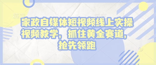 家政自媒体短视频线上实操视频教学，抓住黄金赛道，抢先领跑!-中创网_分享创业项目_互联网资源