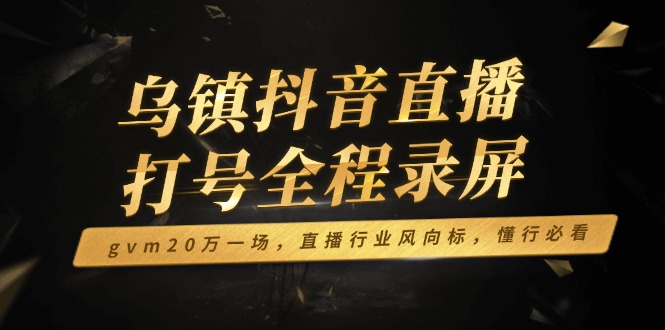 （14014期）乌镇抖音直播打号全程录屏，gvm20万一场，直播行业风向标，懂行必看-中创网_分享创业项目_互联网资源