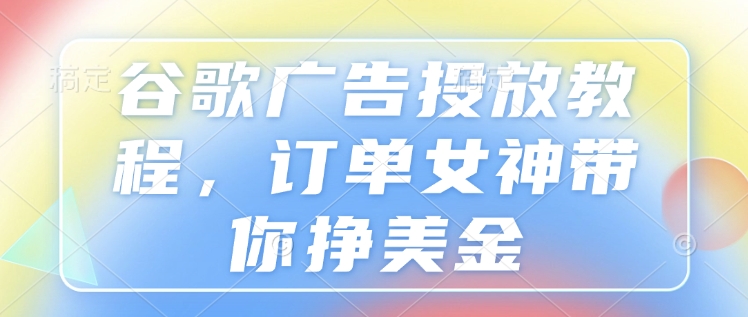 谷歌广告投放教程，订单女神带你挣美金-中创网_分享创业项目_互联网资源