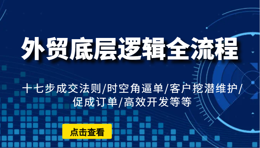 外贸底层逻辑全流程：十七步成交法则/时空角逼单/客户挖潜维护/促成订单/高效开发等等-中创网_分享创业项目_互联网资源