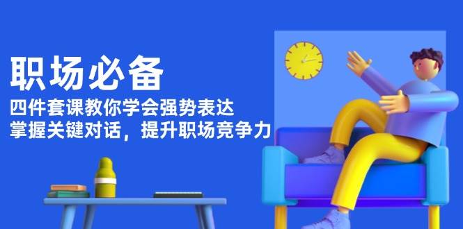 职场必备，四件套课教你学会强势表达，掌握关键对话，提升职场竞争力-中创网_分享创业项目_互联网资源