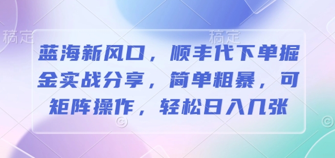 蓝海新风口，顺丰代下单掘金实战分享，简单粗暴，可矩阵操作，轻松日入几张-中创网_分享创业项目_互联网资源