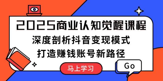 2025商业认知觉醒课程：深度剖析抖音变现模式，打造赚钱账号新路径-中创网_分享创业项目_互联网资源