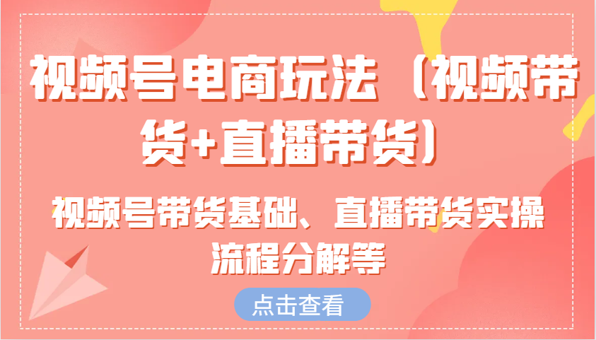 视频号电商玩法（视频带货+直播带货）含视频号带货基础、直播带货实操流程分解等-中创网_分享创业项目_互联网资源