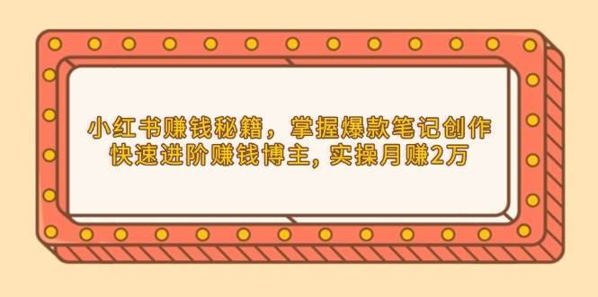 小红书赚钱秘籍，掌握爆款笔记创作，快速进阶赚钱博主, 实操月赚2万-中创网_分享创业项目_互联网资源