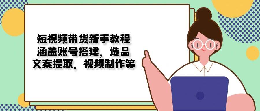 短视频带货新手教程：涵盖账号搭建，选品，文案提取，视频制作等-中创网_分享创业项目_互联网资源