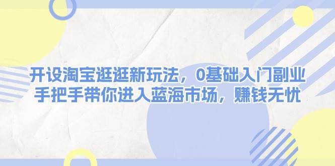 开设淘宝逛逛新玩法，0基础入门副业，手把手带你进入蓝海市场，赚钱无忧-中创网_分享创业项目_互联网资源