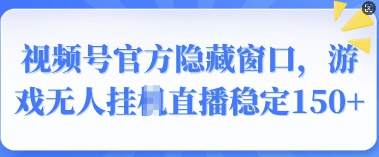 视频号官方隐藏窗口，游戏无人挂JI直播稳定150+-中创网_分享创业项目_互联网资源