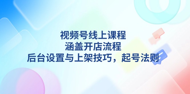 （13881期）视频号线上课程详解，涵盖开店流程，后台设置与上架技巧，起号法则-中创网_分享创业项目_互联网资源